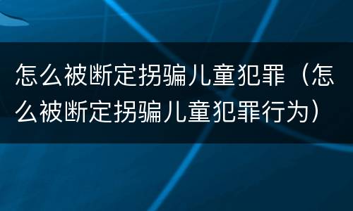 怎么被断定拐骗儿童犯罪（怎么被断定拐骗儿童犯罪行为）