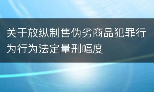 关于放纵制售伪劣商品犯罪行为行为法定量刑幅度