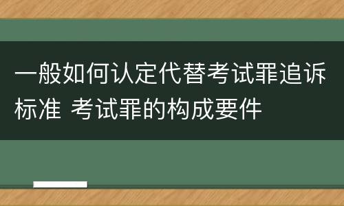 一般如何认定代替考试罪追诉标准 考试罪的构成要件