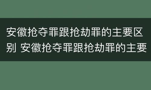 安徽抢夺罪跟抢劫罪的主要区别 安徽抢夺罪跟抢劫罪的主要区别是