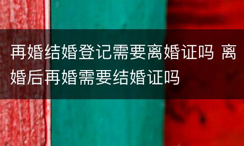 再婚结婚登记需要离婚证吗 离婚后再婚需要结婚证吗