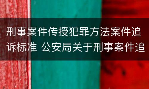 刑事案件传授犯罪方法案件追诉标准 公安局关于刑事案件追诉标准