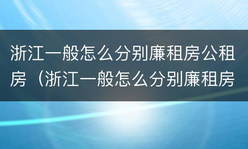 浙江一般怎么分别廉租房公租房（浙江一般怎么分别廉租房公租房的）
