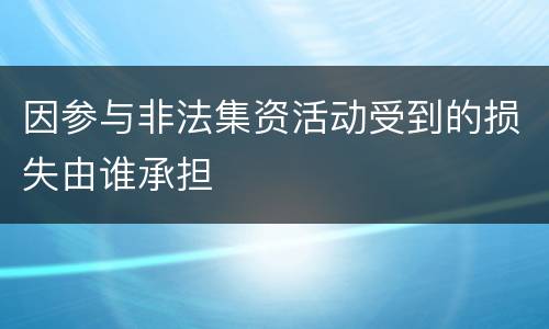 因参与非法集资活动受到的损失由谁承担