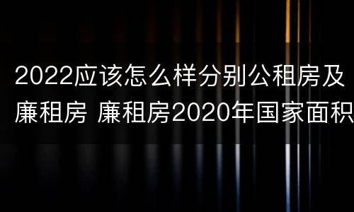 2022应该怎么样分别公租房及廉租房 廉租房2020年国家面积标准
