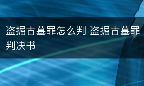 盗掘古墓罪怎么判 盗掘古墓罪判决书
