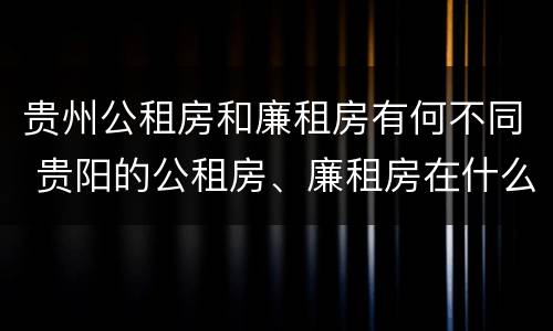 贵州公租房和廉租房有何不同 贵阳的公租房、廉租房在什么地方?