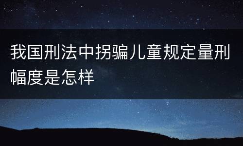 我国刑法中拐骗儿童规定量刑幅度是怎样