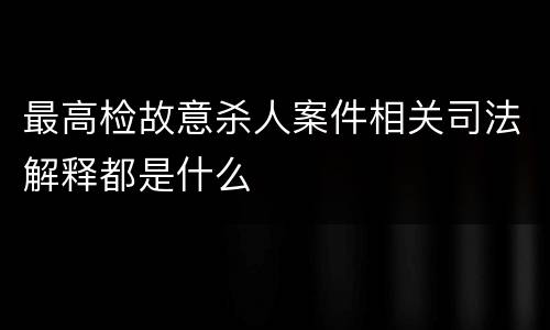 最高检故意杀人案件相关司法解释都是什么