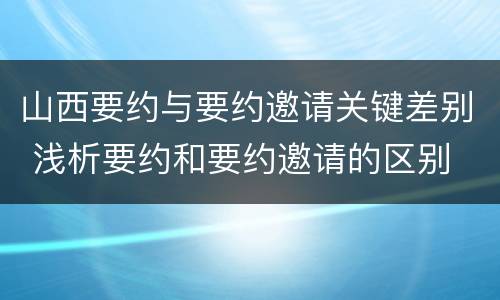 山西要约与要约邀请关键差别 浅析要约和要约邀请的区别