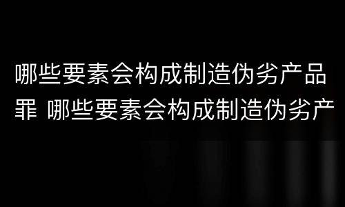 哪些要素会构成制造伪劣产品罪 哪些要素会构成制造伪劣产品罪名
