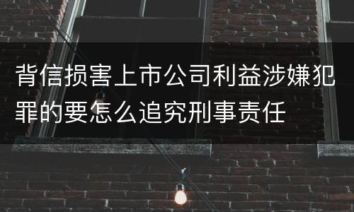背信损害上市公司利益涉嫌犯罪的要怎么追究刑事责任