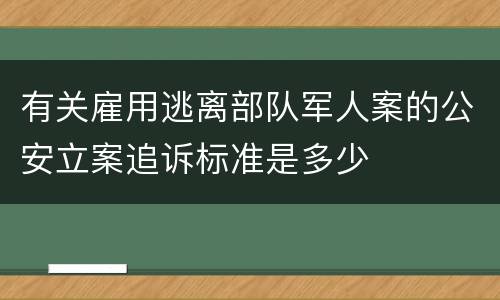 有关雇用逃离部队军人案的公安立案追诉标准是多少