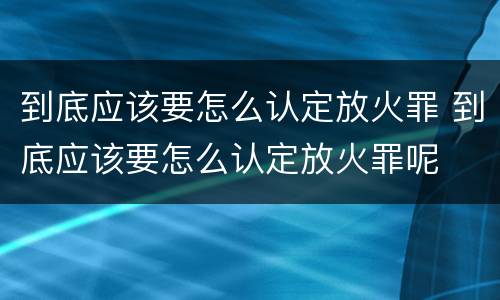 到底应该要怎么认定放火罪 到底应该要怎么认定放火罪呢