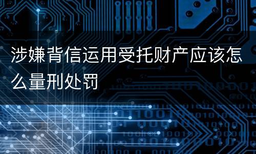 涉嫌背信运用受托财产应该怎么量刑处罚