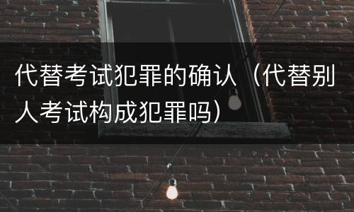 代替考试犯罪的确认（代替别人考试构成犯罪吗）