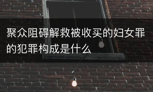 聚众阻碍解救被收买的妇女罪的犯罪构成是什么