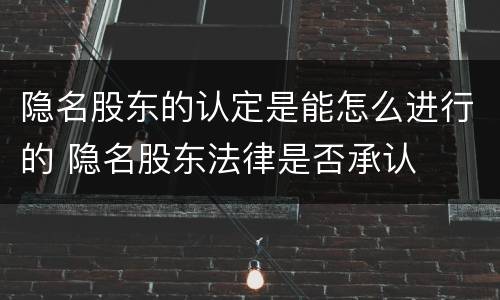 隐名股东的认定是能怎么进行的 隐名股东法律是否承认