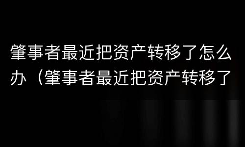 肇事者最近把资产转移了怎么办（肇事者最近把资产转移了怎么办呢）