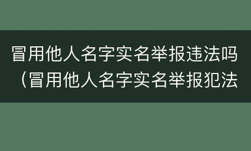 冒用他人名字实名举报违法吗（冒用他人名字实名举报犯法吗）