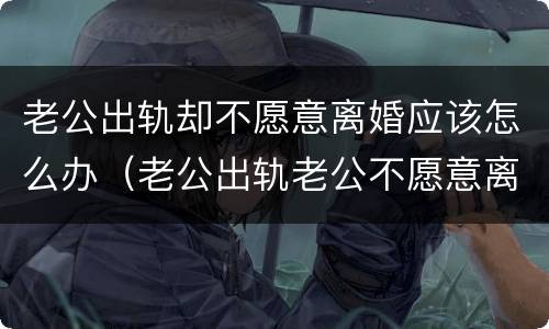 老公出轨却不愿意离婚应该怎么办（老公出轨老公不愿意离婚怎么办）