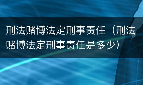 刑法赌博法定刑事责任（刑法赌博法定刑事责任是多少）
