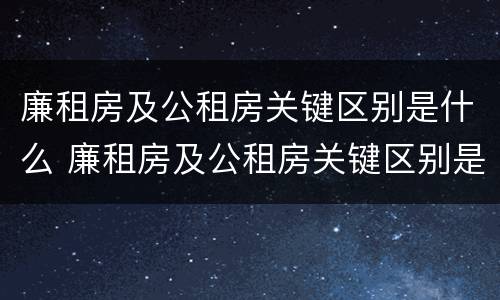 廉租房及公租房关键区别是什么 廉租房及公租房关键区别是什么呢