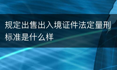 规定出售出入境证件法定量刑标准是什么样