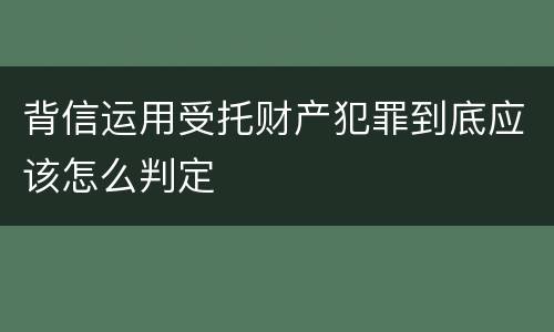 背信运用受托财产犯罪到底应该怎么判定