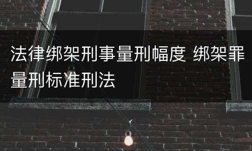 法律绑架刑事量刑幅度 绑架罪量刑标准刑法