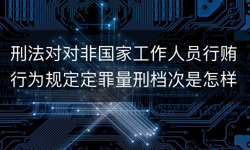 刑法对对非国家工作人员行贿行为规定定罪量刑档次是怎样