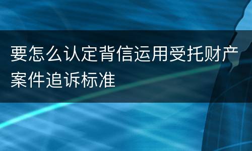 要怎么认定背信运用受托财产案件追诉标准
