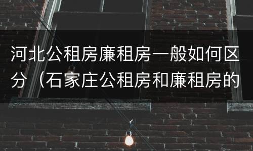 河北公租房廉租房一般如何区分（石家庄公租房和廉租房的区别）