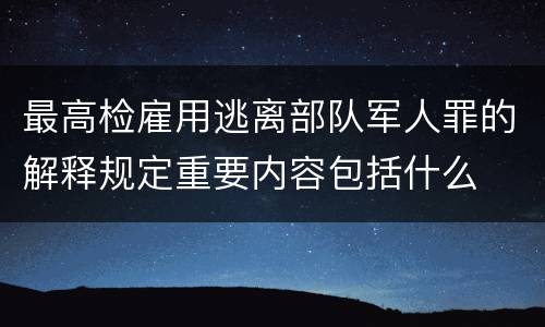 最高检雇用逃离部队军人罪的解释规定重要内容包括什么