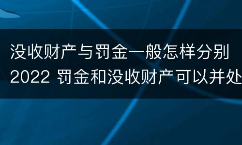 没收财产与罚金一般怎样分别2022 罚金和没收财产可以并处吗