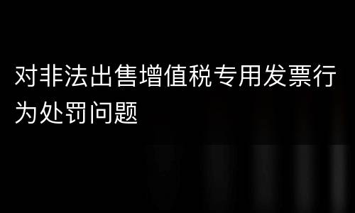 对非法出售增值税专用发票行为处罚问题