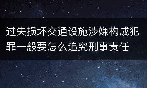 过失损坏交通设施涉嫌构成犯罪一般要怎么追究刑事责任