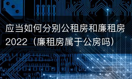应当如何分别公租房和廉租房2022（廉租房属于公房吗）