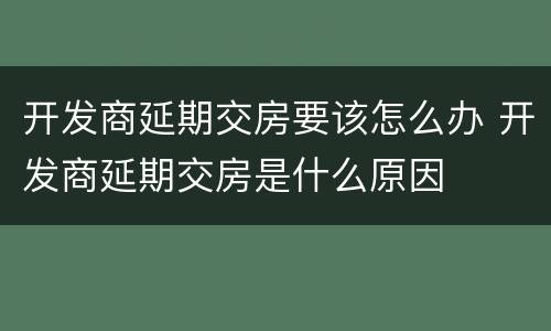开发商延期交房要该怎么办 开发商延期交房是什么原因