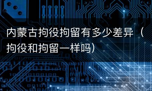 内蒙古拘役拘留有多少差异（拘役和拘留一样吗）