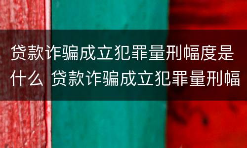 贷款诈骗成立犯罪量刑幅度是什么 贷款诈骗成立犯罪量刑幅度是什么意思