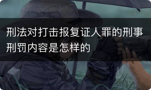 刑法对打击报复证人罪的刑事刑罚内容是怎样的