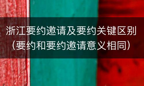 浙江要约邀请及要约关键区别（要约和要约邀请意义相同）