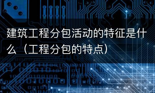 建筑工程分包活动的特征是什么（工程分包的特点）