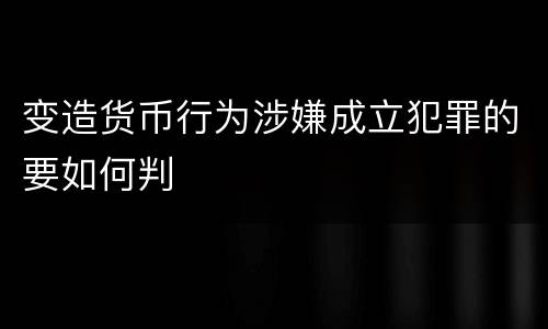 变造货币行为涉嫌成立犯罪的要如何判
