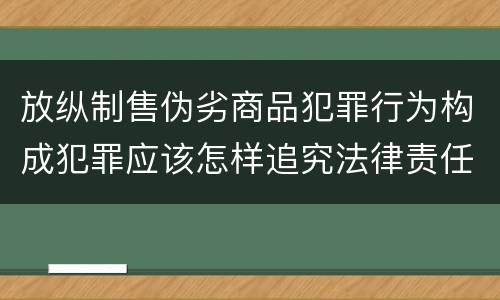 放纵制售伪劣商品犯罪行为构成犯罪应该怎样追究法律责任