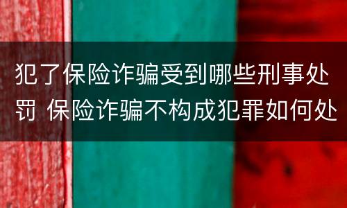 犯了保险诈骗受到哪些刑事处罚 保险诈骗不构成犯罪如何处罚