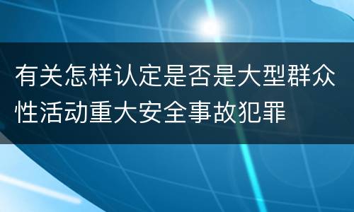 有关怎样认定是否是大型群众性活动重大安全事故犯罪