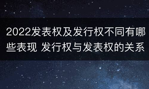 2022发表权及发行权不同有哪些表现 发行权与发表权的关系
