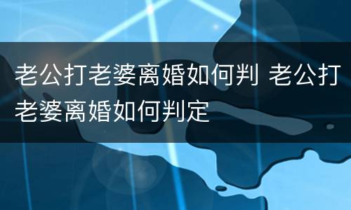 老公打老婆离婚如何判 老公打老婆离婚如何判定